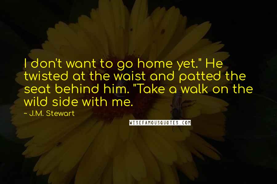 J.M. Stewart Quotes: I don't want to go home yet." He twisted at the waist and patted the seat behind him. "Take a walk on the wild side with me.