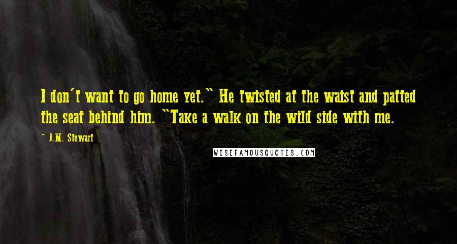 J.M. Stewart Quotes: I don't want to go home yet." He twisted at the waist and patted the seat behind him. "Take a walk on the wild side with me.
