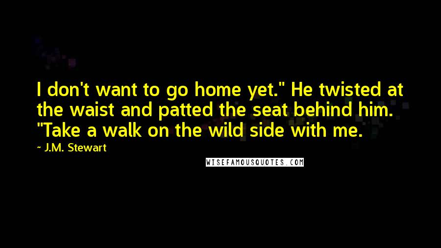 J.M. Stewart Quotes: I don't want to go home yet." He twisted at the waist and patted the seat behind him. "Take a walk on the wild side with me.