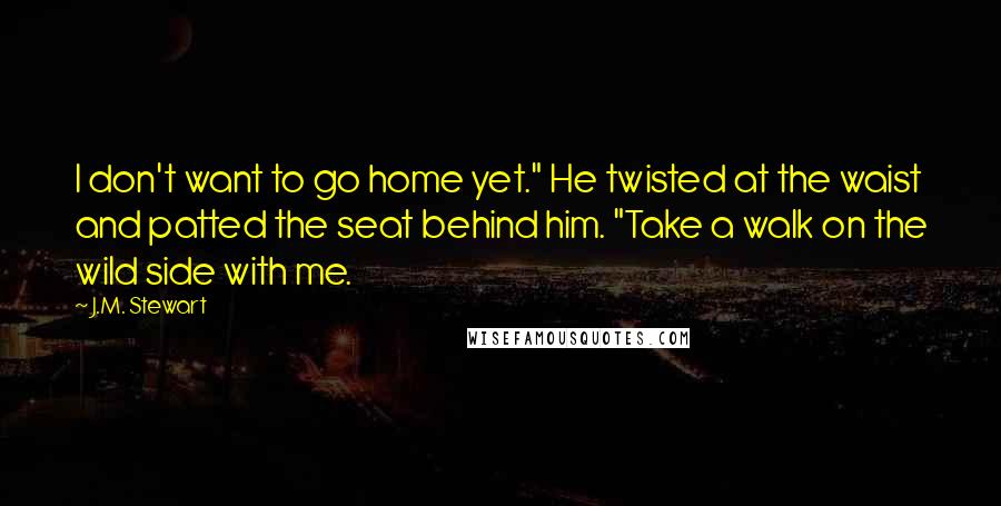 J.M. Stewart Quotes: I don't want to go home yet." He twisted at the waist and patted the seat behind him. "Take a walk on the wild side with me.