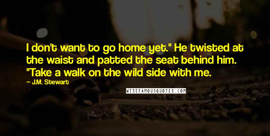 J.M. Stewart Quotes: I don't want to go home yet." He twisted at the waist and patted the seat behind him. "Take a walk on the wild side with me.