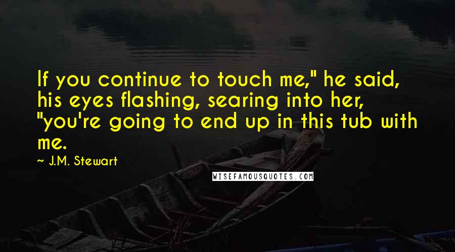 J.M. Stewart Quotes: If you continue to touch me," he said, his eyes flashing, searing into her, "you're going to end up in this tub with me.