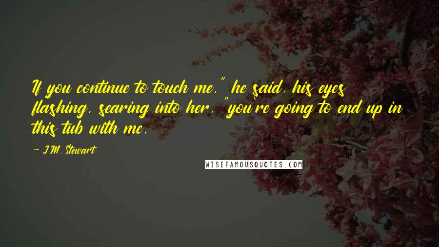 J.M. Stewart Quotes: If you continue to touch me," he said, his eyes flashing, searing into her, "you're going to end up in this tub with me.