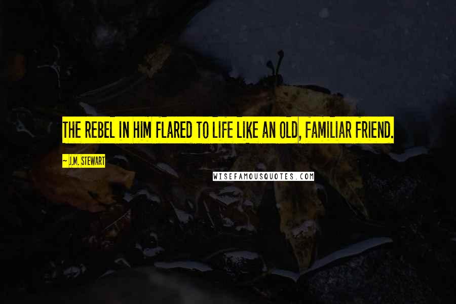 J.M. Stewart Quotes: The rebel in him flared to life like an old, familiar friend.