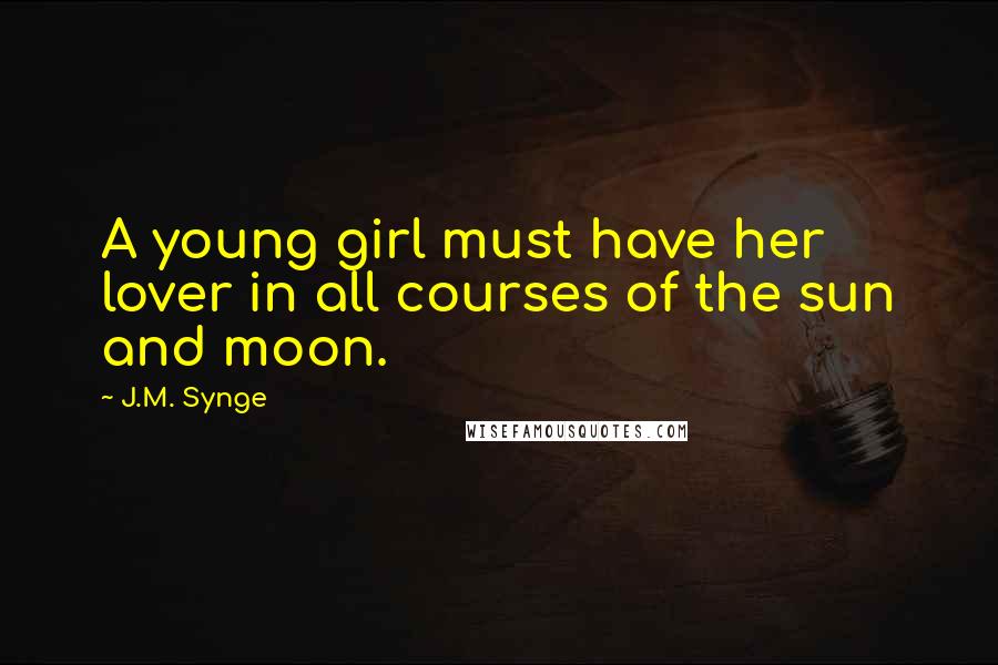 J.M. Synge Quotes: A young girl must have her lover in all courses of the sun and moon.