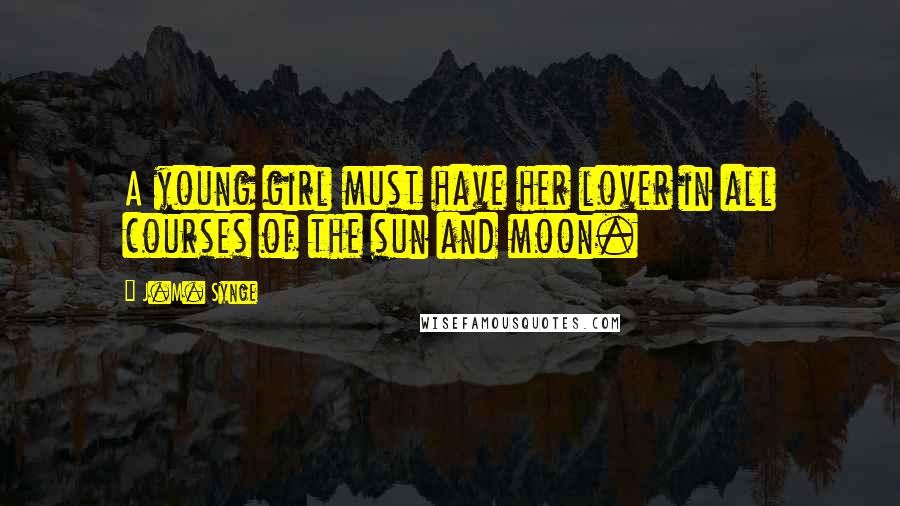 J.M. Synge Quotes: A young girl must have her lover in all courses of the sun and moon.