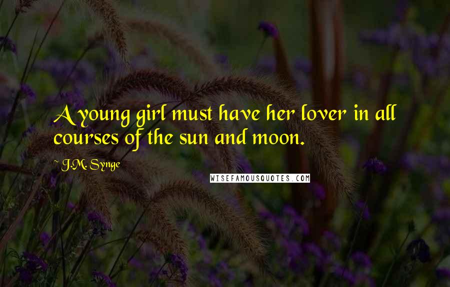 J.M. Synge Quotes: A young girl must have her lover in all courses of the sun and moon.