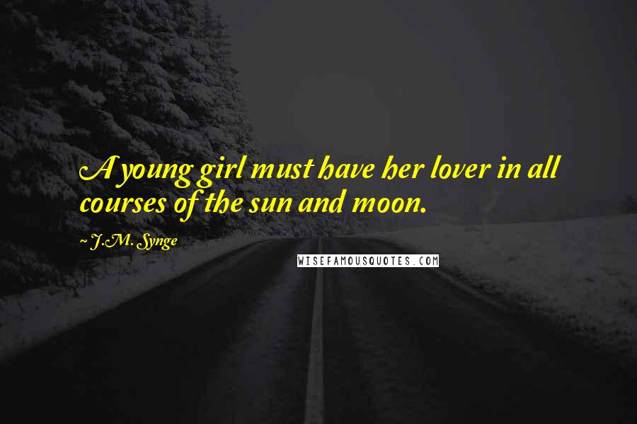 J.M. Synge Quotes: A young girl must have her lover in all courses of the sun and moon.