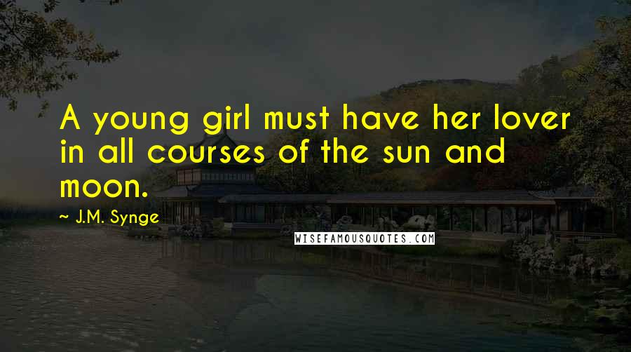 J.M. Synge Quotes: A young girl must have her lover in all courses of the sun and moon.