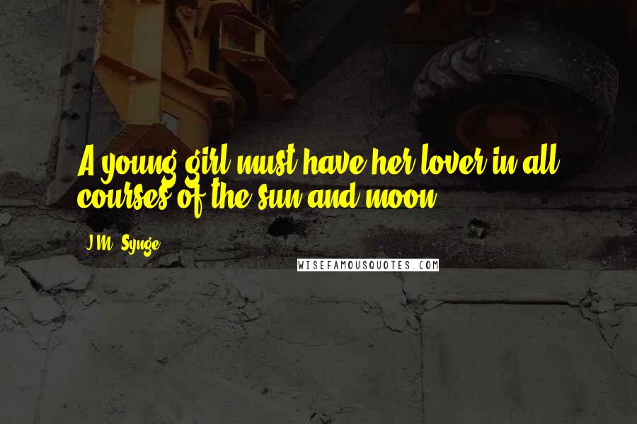 J.M. Synge Quotes: A young girl must have her lover in all courses of the sun and moon.