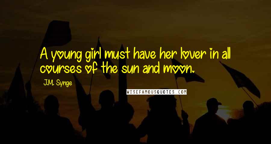 J.M. Synge Quotes: A young girl must have her lover in all courses of the sun and moon.