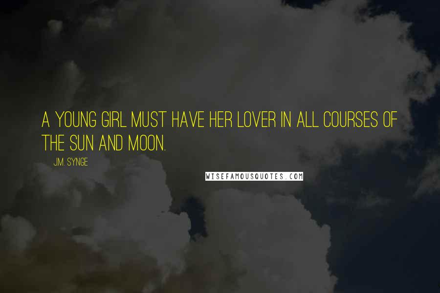 J.M. Synge Quotes: A young girl must have her lover in all courses of the sun and moon.