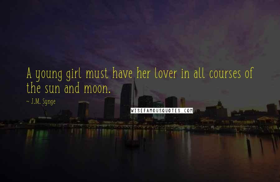 J.M. Synge Quotes: A young girl must have her lover in all courses of the sun and moon.