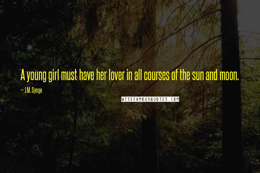 J.M. Synge Quotes: A young girl must have her lover in all courses of the sun and moon.