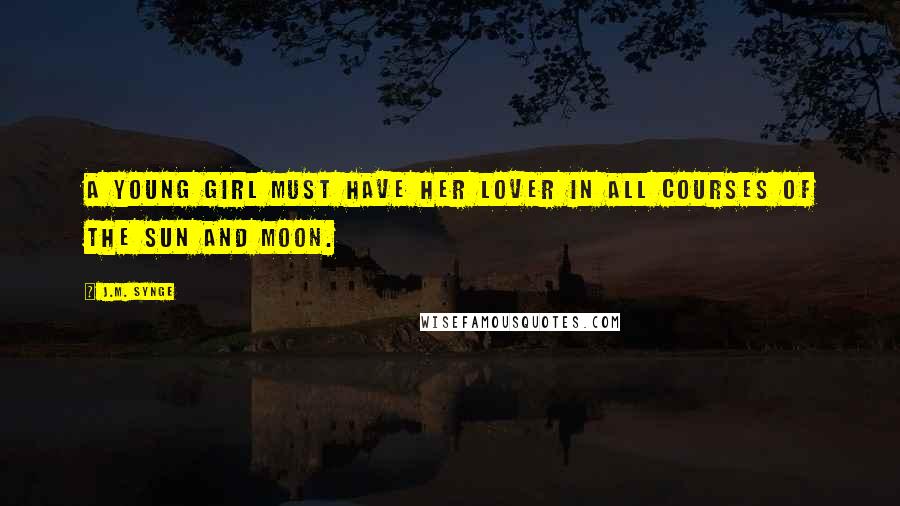 J.M. Synge Quotes: A young girl must have her lover in all courses of the sun and moon.