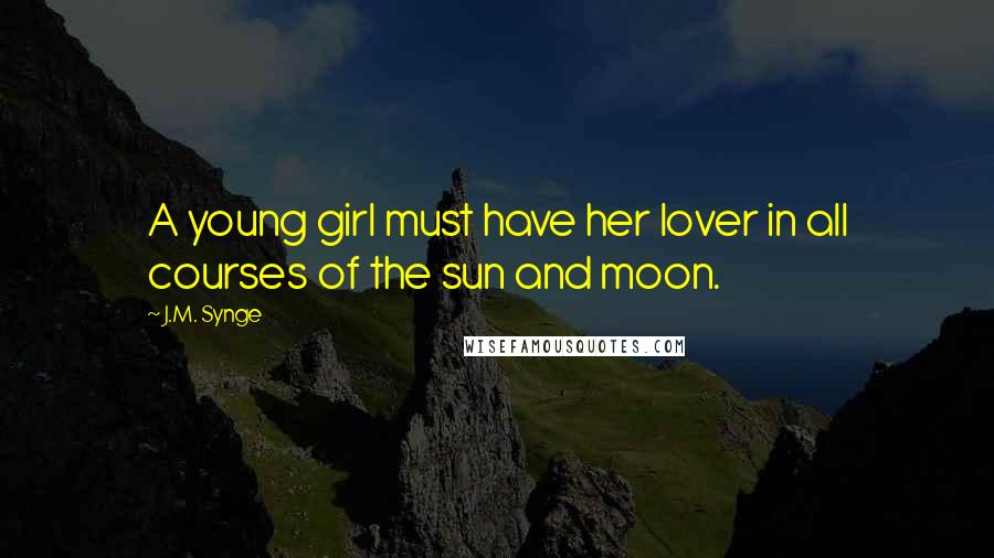 J.M. Synge Quotes: A young girl must have her lover in all courses of the sun and moon.