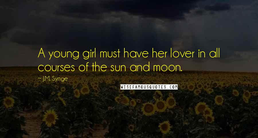 J.M. Synge Quotes: A young girl must have her lover in all courses of the sun and moon.