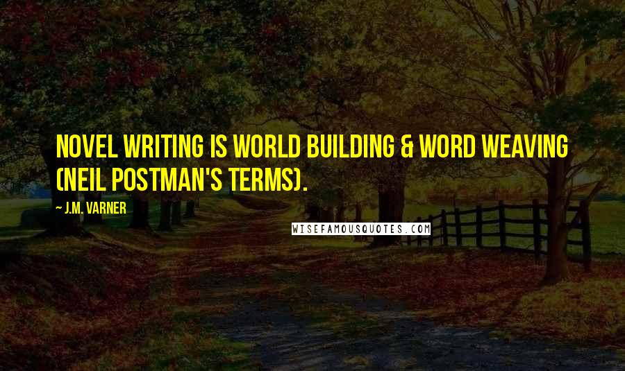 J.M. Varner Quotes: Novel writing is World Building & Word Weaving (Neil Postman's terms).