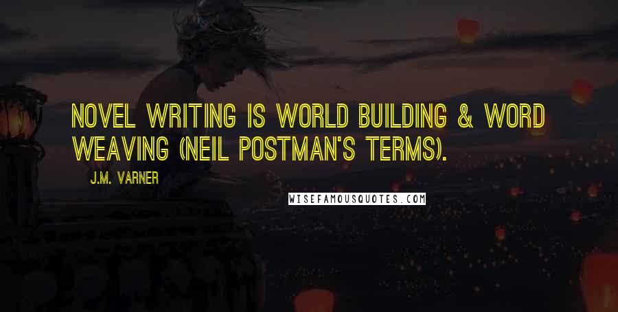 J.M. Varner Quotes: Novel writing is World Building & Word Weaving (Neil Postman's terms).