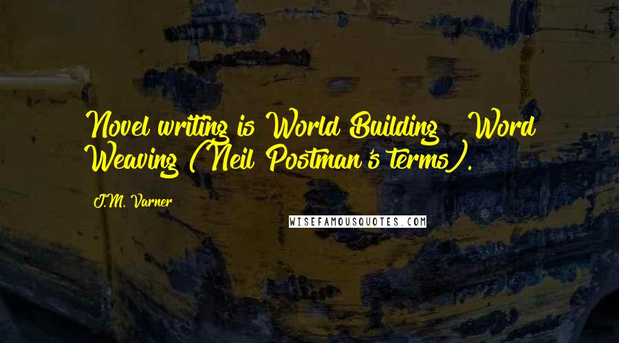 J.M. Varner Quotes: Novel writing is World Building & Word Weaving (Neil Postman's terms).