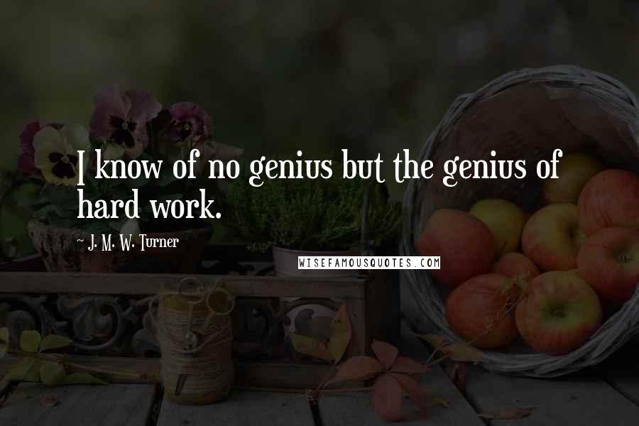 J. M. W. Turner Quotes: I know of no genius but the genius of hard work.