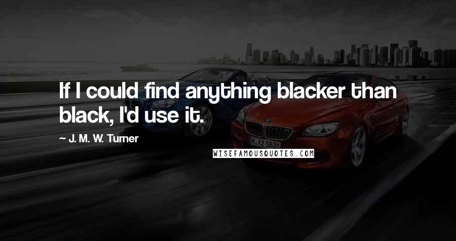 J. M. W. Turner Quotes: If I could find anything blacker than black, I'd use it.
