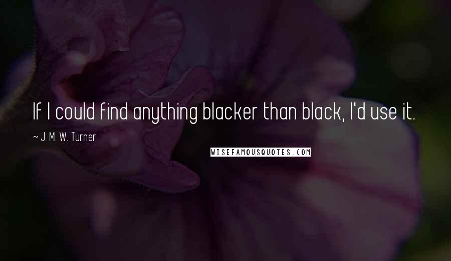 J. M. W. Turner Quotes: If I could find anything blacker than black, I'd use it.