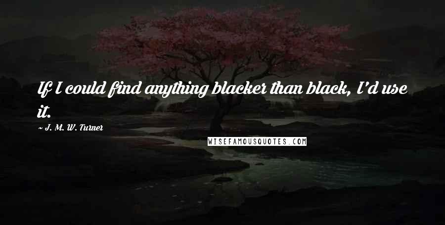 J. M. W. Turner Quotes: If I could find anything blacker than black, I'd use it.