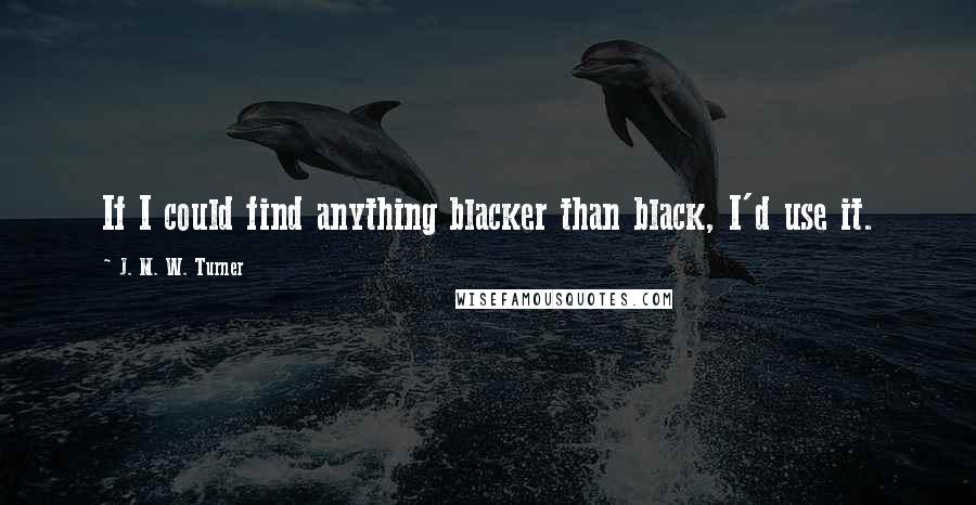 J. M. W. Turner Quotes: If I could find anything blacker than black, I'd use it.