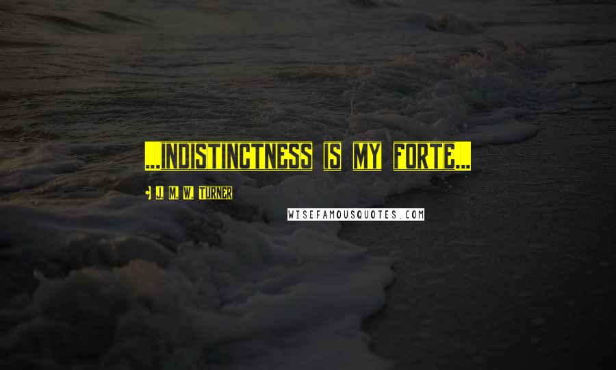 J. M. W. Turner Quotes: ...indistinctness is my forte...