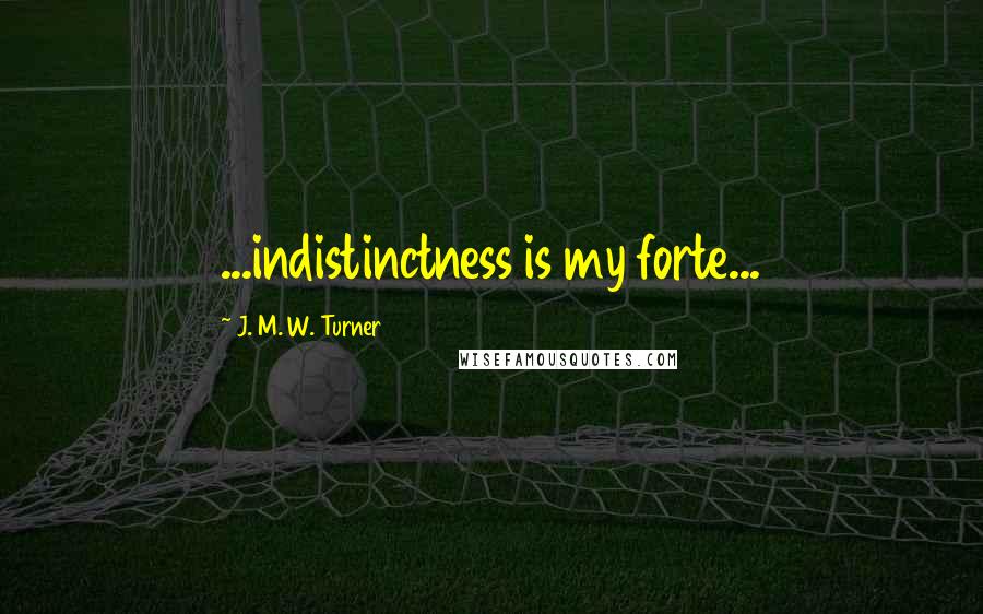 J. M. W. Turner Quotes: ...indistinctness is my forte...