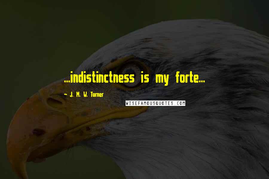 J. M. W. Turner Quotes: ...indistinctness is my forte...