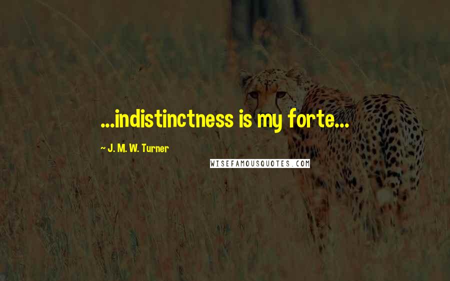 J. M. W. Turner Quotes: ...indistinctness is my forte...