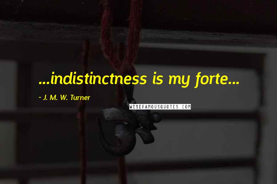 J. M. W. Turner Quotes: ...indistinctness is my forte...