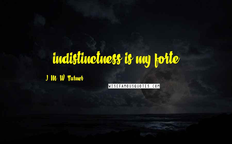 J. M. W. Turner Quotes: ...indistinctness is my forte...