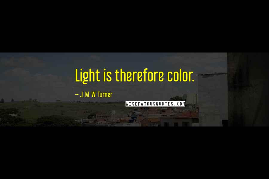 J. M. W. Turner Quotes: Light is therefore color.