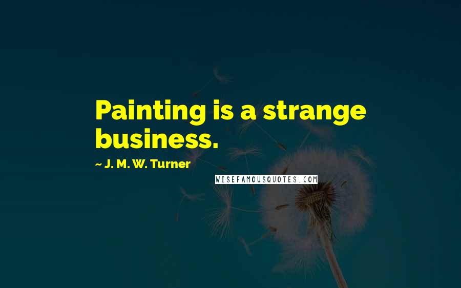 J. M. W. Turner Quotes: Painting is a strange business.