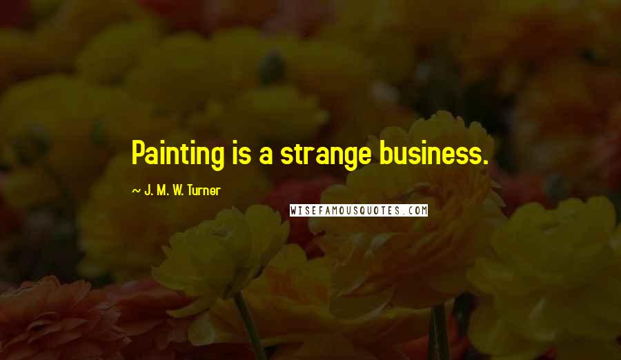 J. M. W. Turner Quotes: Painting is a strange business.