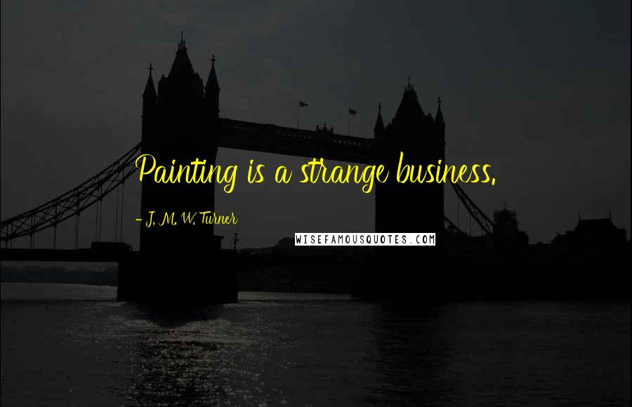 J. M. W. Turner Quotes: Painting is a strange business.