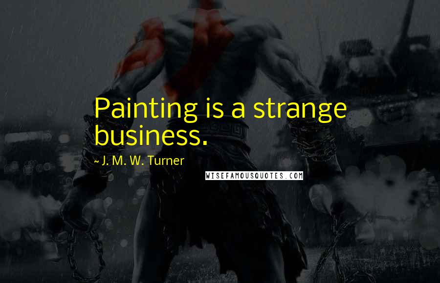 J. M. W. Turner Quotes: Painting is a strange business.