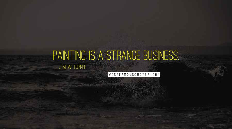 J. M. W. Turner Quotes: Painting is a strange business.