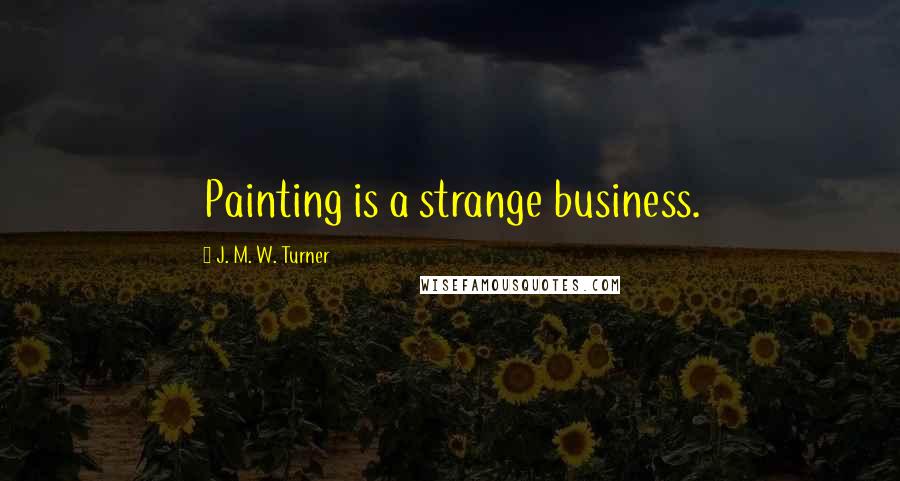 J. M. W. Turner Quotes: Painting is a strange business.