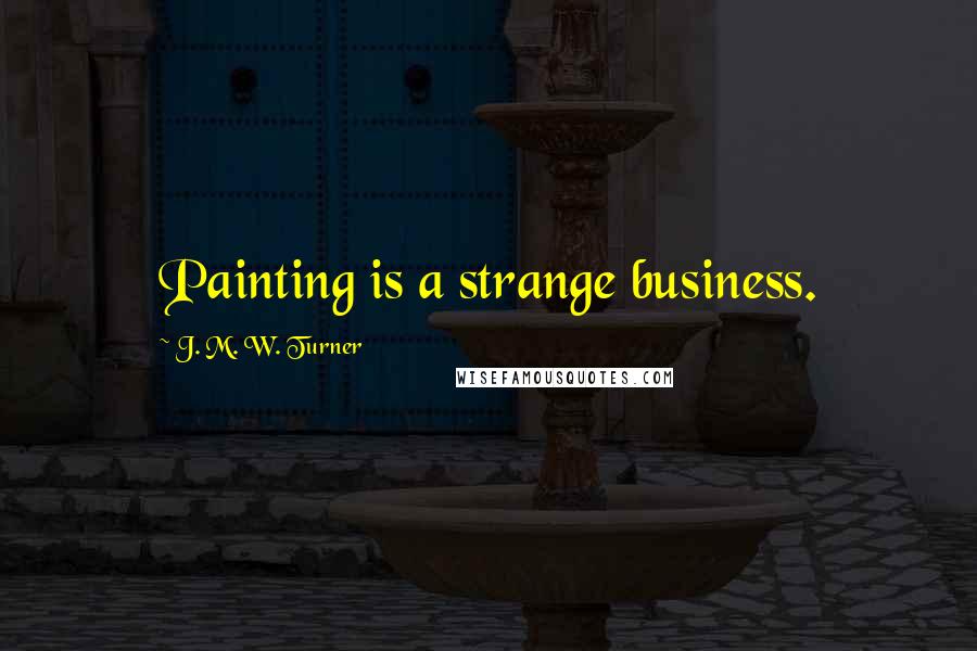 J. M. W. Turner Quotes: Painting is a strange business.