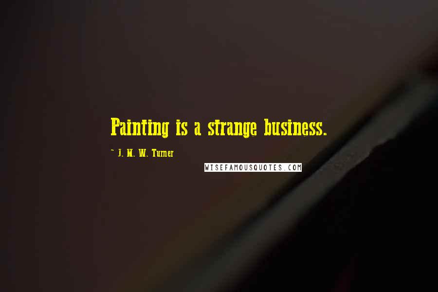 J. M. W. Turner Quotes: Painting is a strange business.