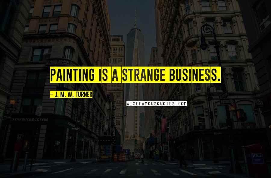 J. M. W. Turner Quotes: Painting is a strange business.