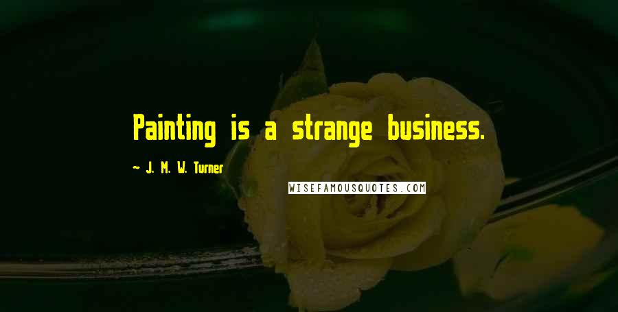 J. M. W. Turner Quotes: Painting is a strange business.