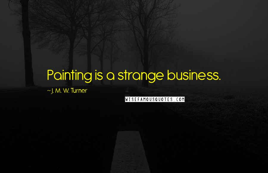 J. M. W. Turner Quotes: Painting is a strange business.