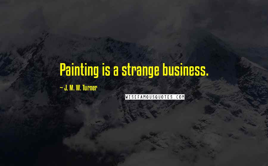 J. M. W. Turner Quotes: Painting is a strange business.