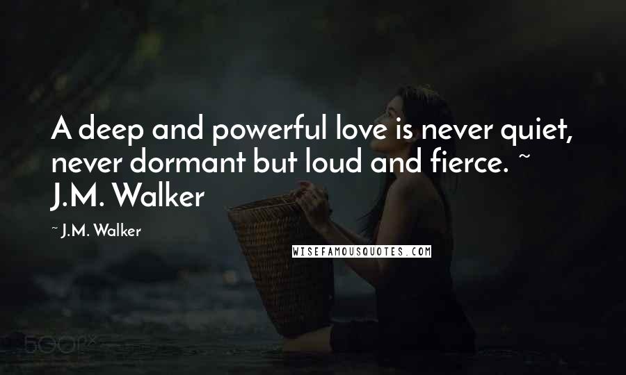 J.M. Walker Quotes: A deep and powerful love is never quiet, never dormant but loud and fierce. ~ J.M. Walker