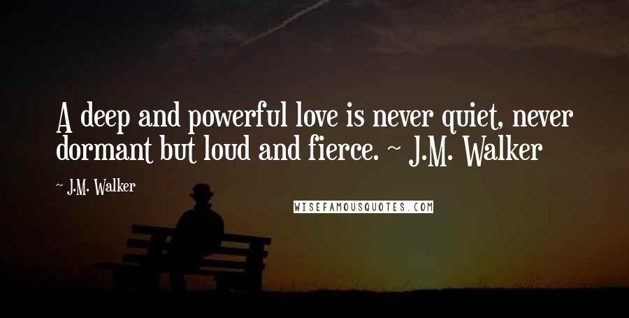 J.M. Walker Quotes: A deep and powerful love is never quiet, never dormant but loud and fierce. ~ J.M. Walker